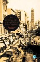 La construcción de lo político en Julio Cortázar - Carolina Orloff - Godot
