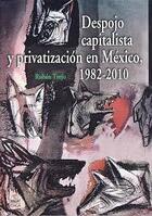 Despojo capitalista y privatización en México, 1982-2010 - Ruben Trejo Muñoz - Itaca