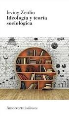 Ideología y teoría sociológica. 3a. Ed.  - Irving M. Zeitlin - Amorrortu