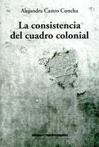 La consistencia del cuadro colonial - Alejandra Castro Concha - Ediciones Metales pesados