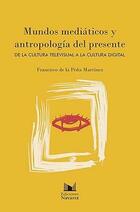 Mundos mediáticos y antropología del presente - Francisco de la Peña Martínez - Navarra